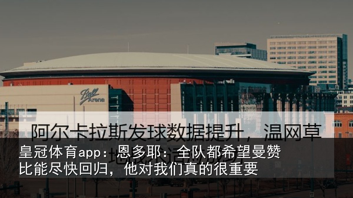 皇冠体育app：恩多耶：全队都希望曼赞比能尽快回归，他对我们真的很重要