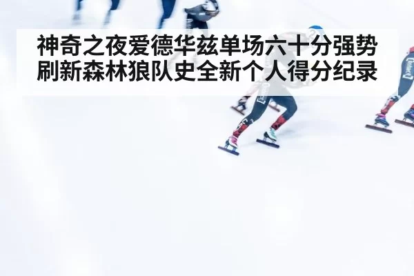 神奇之夜爱德华兹单场六十分强势刷新森林狼队史全新个人得分纪录