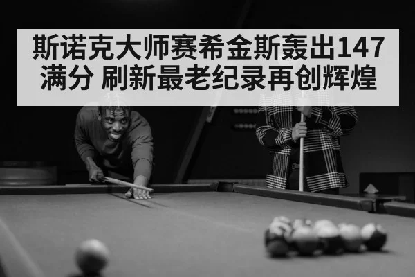 斯诺克大师赛希金斯轰出147满分 刷新最老纪录再创辉煌