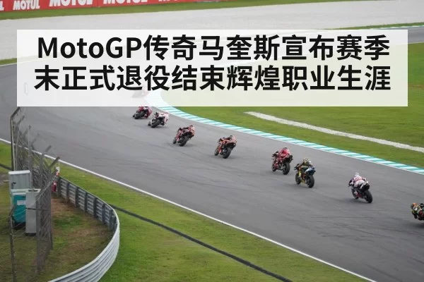MotoGP传奇马奎斯宣布赛季末正式退役结束辉煌职业生涯