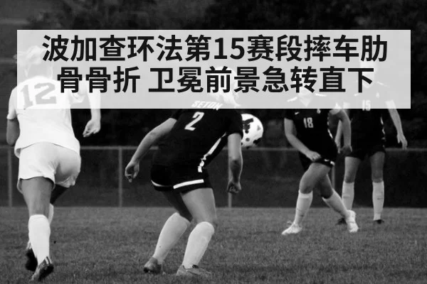 波加查环法第15赛段摔车肋骨骨折 卫冕前景急转直下
