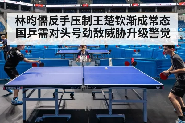 林昀儒反手压制王楚钦渐成常态 国乒需对头号劲敌威胁升级警觉